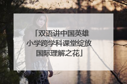 双语讲中国英雄 小学跨学科课堂绽放国际理解之花